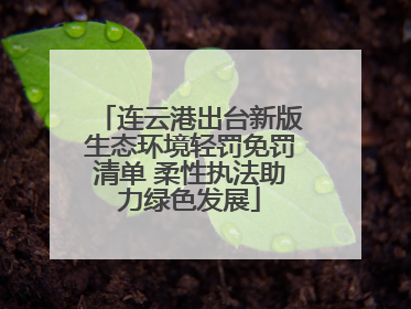 连云港出台新版生态环境轻罚免罚清单 柔性执法助力绿色发展