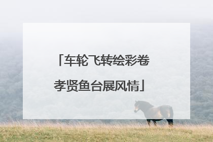 车轮飞转绘彩卷 孝贤鱼台展风情