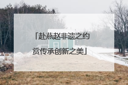 赴燕赵非遗之约 赏传承创新之美