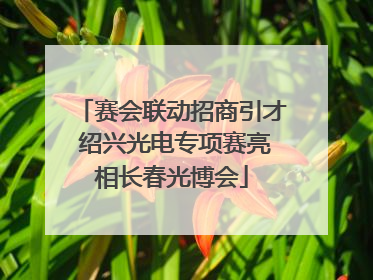 赛会联动招商引才 绍兴光电专项赛亮相长春光博会