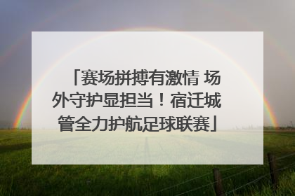 赛场拼搏有激情 场外守护显担当！宿迁城管全力护航足球联赛