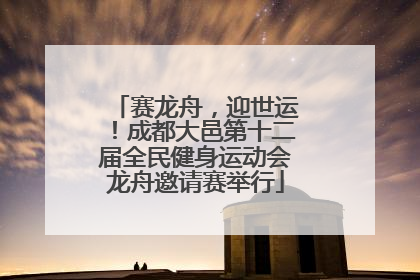 赛龙舟，迎世运！成都大邑第十二届全民健身运动会龙舟邀请赛举行