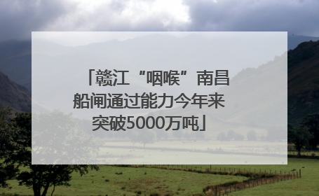 赣江“咽喉”南昌船闸通过能力今年来突破5000万吨