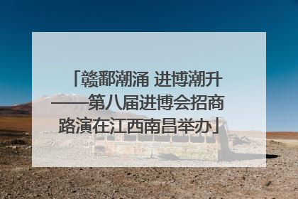赣鄱潮涌 进博潮升——第八届进博会招商路演在江西南昌举办
