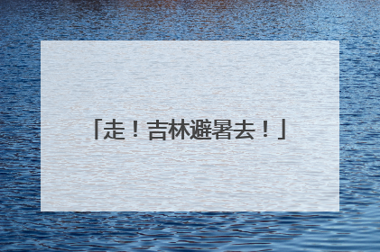 走！吉林避暑去！