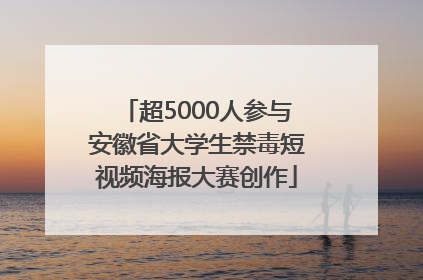 超5000人参与安徽省大学生禁毒短视频海报大赛创作