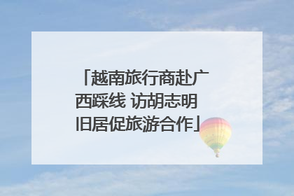 越南旅行商赴广西踩线 访胡志明旧居促旅游合作