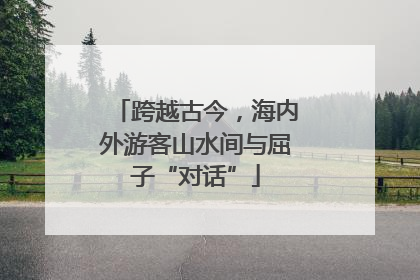 跨越古今，海内外游客山水间与屈子“对话”