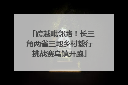 跨越毗邻路！长三角两省三地乡村毅行挑战赛乌镇开跑