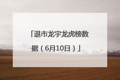 退市龙宇龙虎榜数据（6月10日）