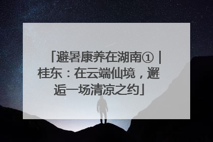 避暑康养在湖南①｜桂东：在云端仙境，邂逅一场清凉之约