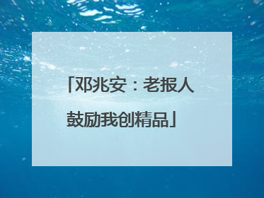 邓兆安：老报人鼓励我创精品