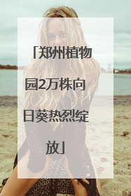 郑州植物园2万株向日葵热烈绽放