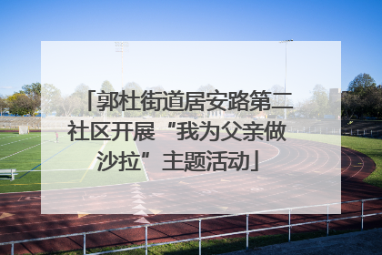 郭杜街道居安路第二社区开展“我为父亲做沙拉”主题活动