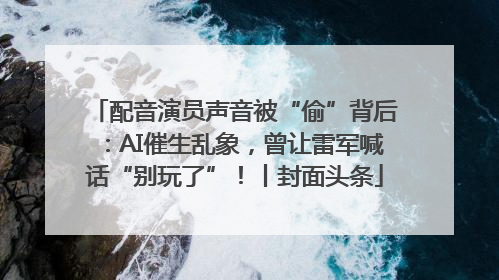 配音演员声音被“偷”背后：AI催生乱象，曾让雷军喊话“别玩了”！丨封面头条