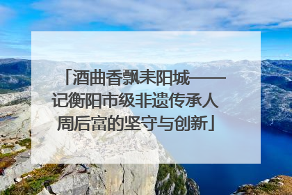 酒曲香飘耒阳城——记衡阳市级非遗传承人周后富的坚守与创新