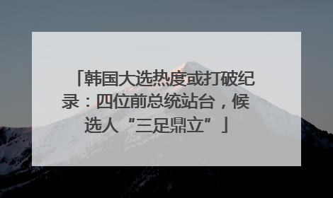 韩国大选热度或打破纪录：四位前总统站台，候选人“三足鼎立”