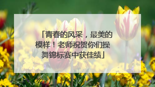 青春的风采，最美的模样！老师祝贺你们操舞锦标赛中获佳绩