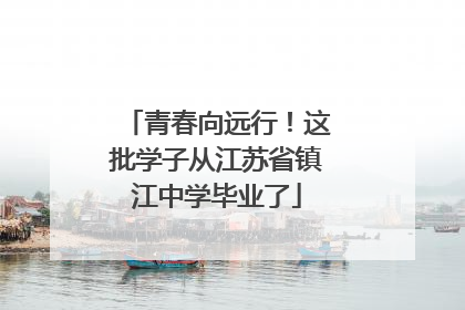 青春向远行！这批学子从江苏省镇江中学毕业了