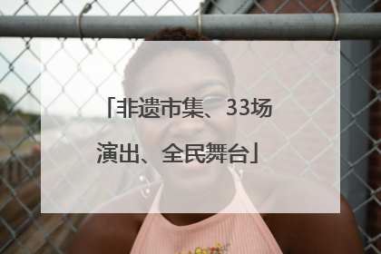 非遗市集、33场演出、全民舞台