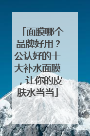 面膜哪个品牌好用？公认好的十大补水面膜，让你的皮肤水当当