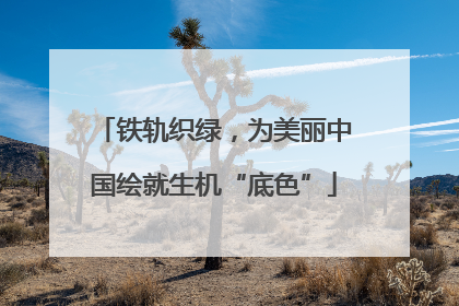 铁轨织绿，为美丽中国绘就生机“底色”