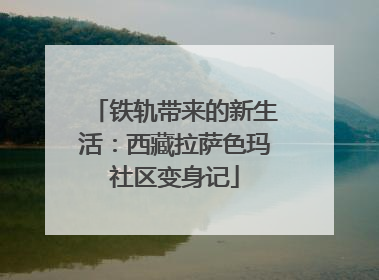 铁轨带来的新生活：西藏拉萨色玛社区变身记