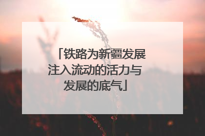 铁路为新疆发展注入流动的活力与发展的底气