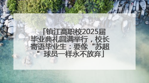 镇江高职校2025届毕业典礼圆满举行，校长寄语毕业生：要像“苏超”球员一样永不放弃