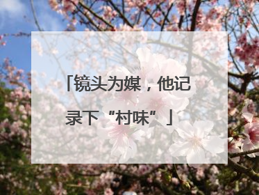 镜头为媒，他记录下“村味”