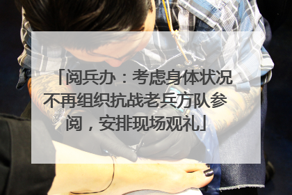 阅兵办：考虑身体状况不再组织抗战老兵方队参阅，安排现场观礼