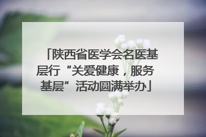 陕西省医学会名医基层行“关爱健康，服务基层”活动圆满举办