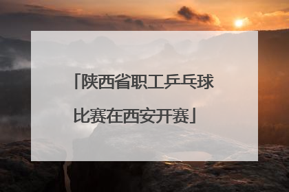 陕西省职工乒乓球比赛在西安开赛