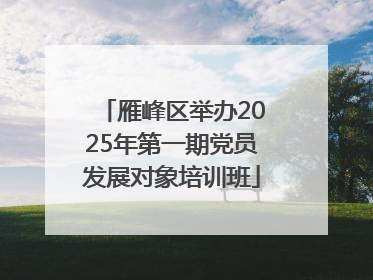 雁峰区举办2025年第一期党员发展对象培训班