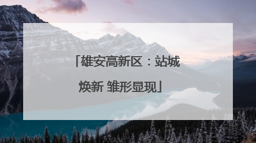 雄安高新区：站城焕新 雏形显现