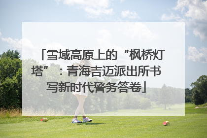 雪域高原上的“枫桥灯塔”：青海吉迈派出所书写新时代警务答卷