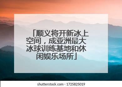 顺义将开新冰上空间，成亚洲最大冰球训练基地和休闲娱乐场所