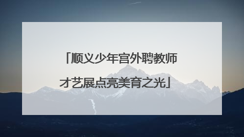顺义少年宫外聘教师才艺展点亮美育之光