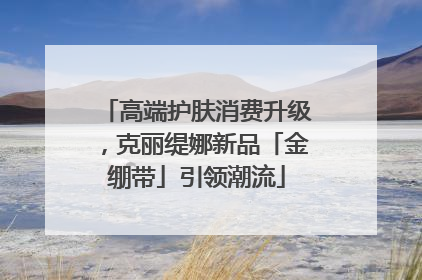 高端护肤消费升级，克丽缇娜新品「金绷带」引领潮流