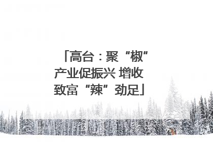 高台：聚“椒”产业促振兴 增收致富“辣”劲足