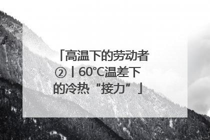 高温下的劳动者②丨60℃温差下的冷热“接力”
