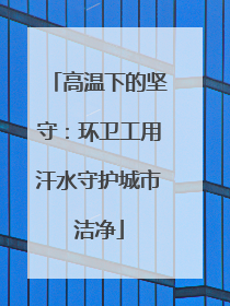 高温下的坚守：环卫工用汗水守护城市洁净
