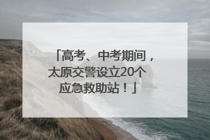 高考、中考期间，太原交警设立20个应急救助站！