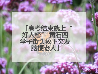 高考结束就上“好人榜” 黄石四学子街头救下突发脑梗老人