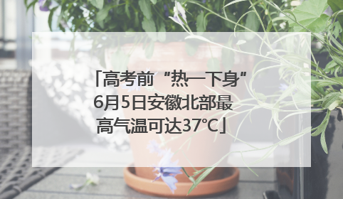 高考前“热一下身” 6月5日安徽北部最高气温可达37℃