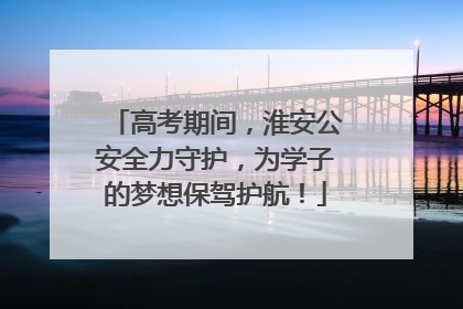 高考期间，淮安公安全力守护，为学子的梦想保驾护航！