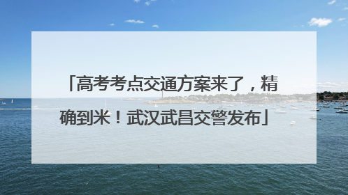 高考考点交通方案来了，精确到米！武汉武昌交警发布
