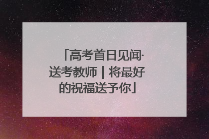 高考首日见闻·送考教师｜将最好的祝福送予你