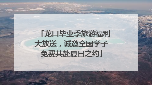 龙口毕业季旅游福利大放送，诚邀全国学子免费共赴夏日之约