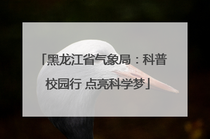 黑龙江省气象局：科普校园行 点亮科学梦
